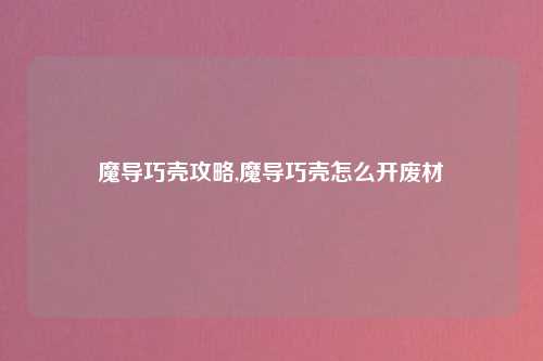 魔导巧壳攻略,魔导巧壳怎么开废材