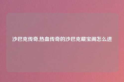 沙巴克传奇,热血传奇的沙巴克藏宝阁怎么进