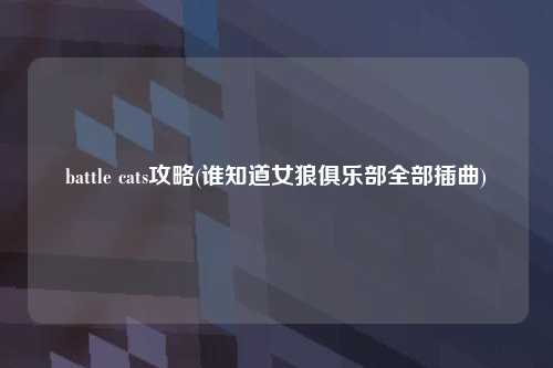 battle cats攻略(谁知道女狼俱乐部全部插曲)