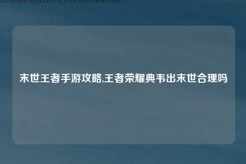 末世王者手游攻略,王者荣耀典韦出末世合理吗