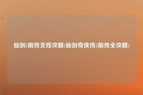 仙剑5前传支线攻略(仙剑奇侠传5前传全攻略)