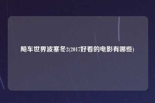 飚车世界波塞冬2(2017好看的电影有哪些)