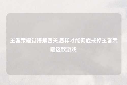 王者荣耀觉悟第四关,怎样才能彻底戒掉王者荣耀这款游戏