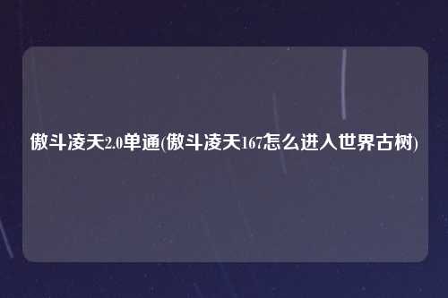 傲斗凌天2.0单通(傲斗凌天167怎么进入世界古树)
