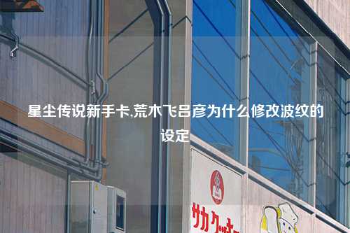 星尘传说新手卡,荒木飞吕彦为什么修改波纹的设定