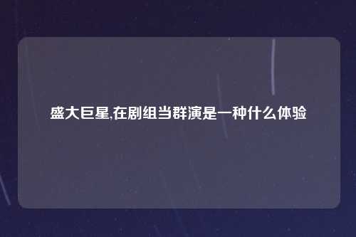 盛大巨星,在剧组当群演是一种什么体验