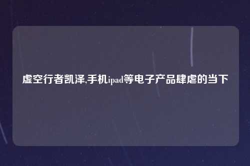 虚空行者凯泽,手机ipad等电子产品肆虐的当下