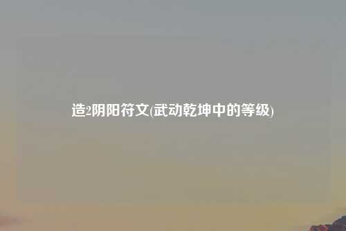造2阴阳符文(武动乾坤中的等级)