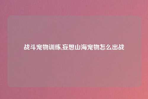战斗宠物训练,妄想山海宠物怎么出战