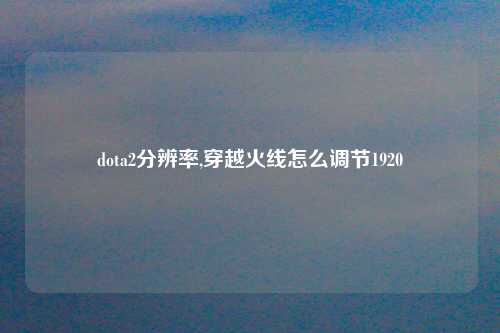 dota2分辨率,穿越火线怎么调节1920