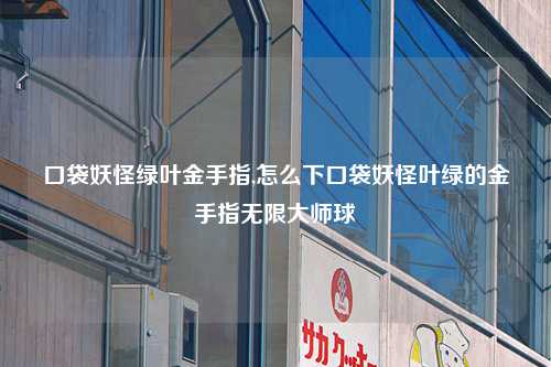 口袋妖怪绿叶金手指,怎么下口袋妖怪叶绿的金手指无限大师球