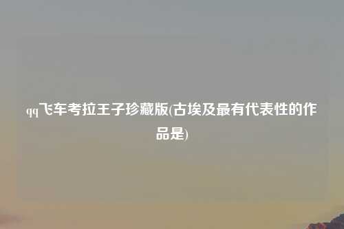 qq飞车考拉王子珍藏版(古埃及最有代表性的作品是)