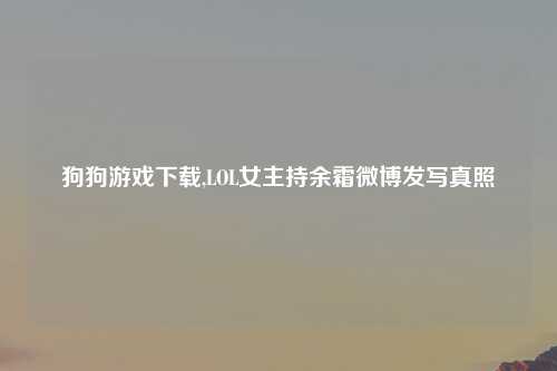 狗狗游戏下载,LOL女主持余霜微博发写真照