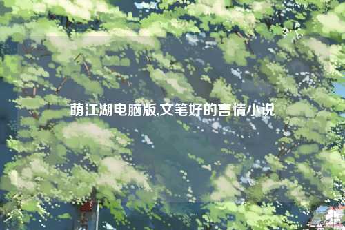 萌江湖电脑版,文笔好的言情小说