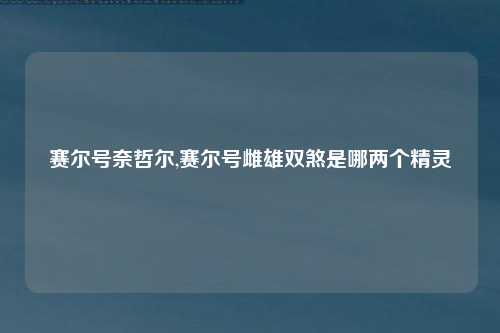 赛尔号奈哲尔,赛尔号雌雄双煞是哪两个精灵