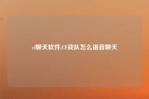 cf聊天软件,CF战队怎么语音聊天