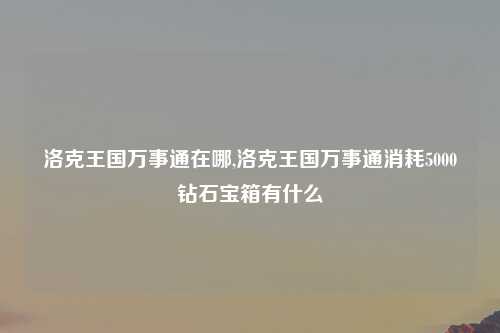 洛克王国万事通在哪,洛克王国万事通消耗5000钻石宝箱有什么