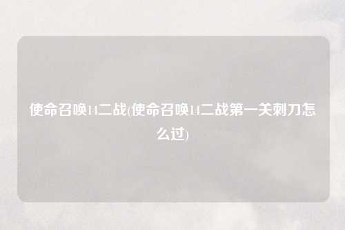 使命召唤14二战(使命召唤14二战第一关刺刀怎么过)