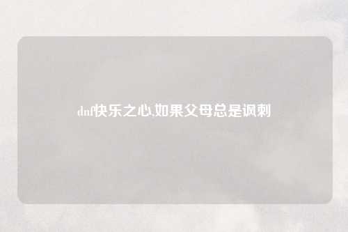 dnf快乐之心,如果父母总是讽刺