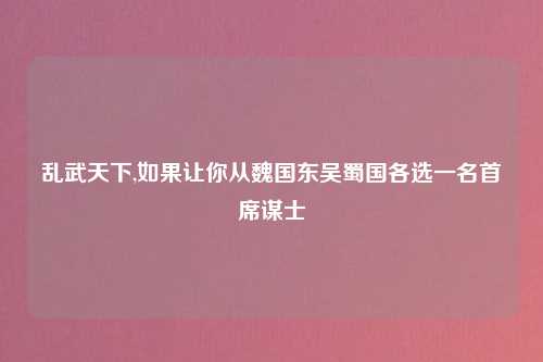 乱武天下,如果让你从魏国东吴蜀国各选一名首席谋士