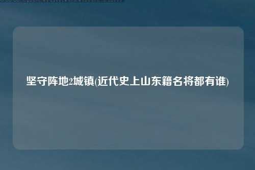 坚守阵地2城镇(近代史上山东籍名将都有谁)