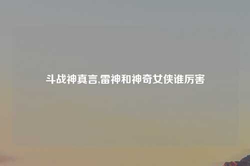 斗战神真言,雷神和神奇女侠谁厉害