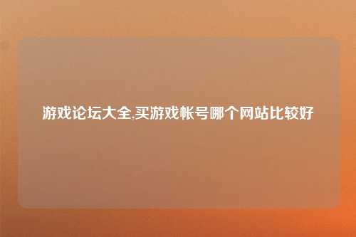 游戏论坛大全,买游戏帐号哪个网站比较好