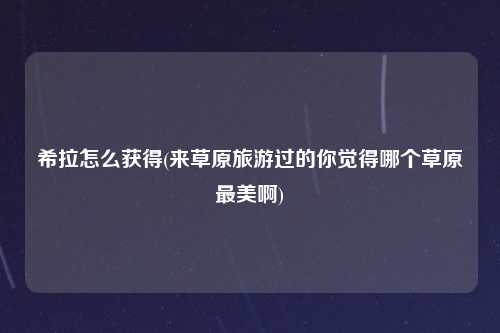 希拉怎么获得(来草原旅游过的你觉得哪个草原最美啊)