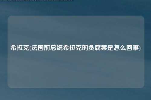 希拉克(法国前总统希拉克的贪腐案是怎么回事)