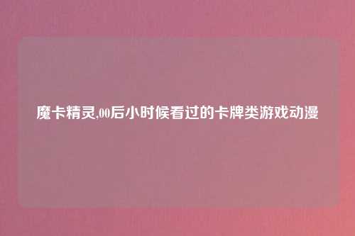 魔卡精灵,00后小时候看过的卡牌类游戏动漫