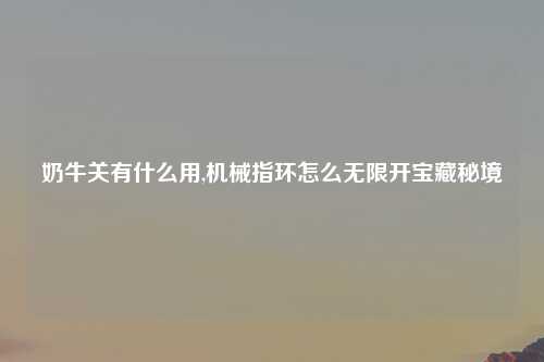 奶牛关有什么用,机械指环怎么无限开宝藏秘境