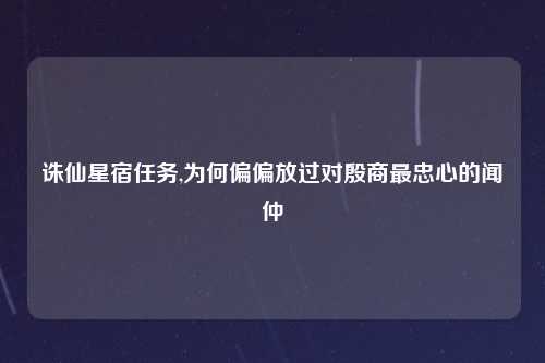 诛仙星宿任务,为何偏偏放过对殷商最忠心的闻仲