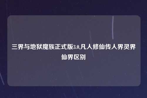三界与地狱魔族正式版3.0,凡人修仙传人界灵界仙界区别
