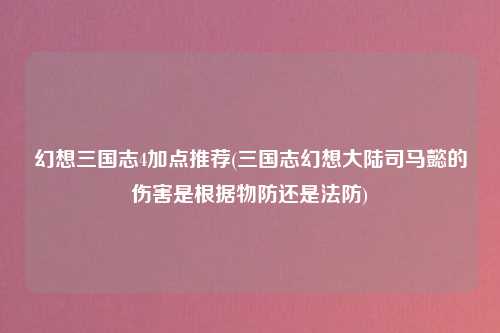 幻想三国志4加点推荐(三国志幻想大陆司马懿的伤害是根据物防还是法防)