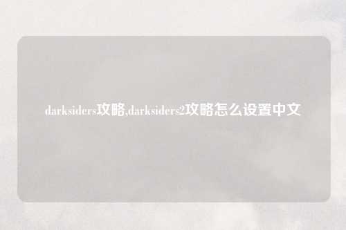 darksiders攻略,darksiders2攻略怎么设置中文