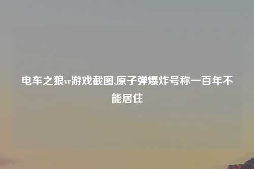 电车之狼vr游戏截图,原子弹爆炸号称一百年不能居住