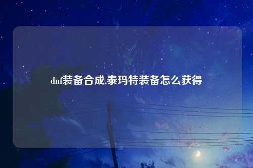 dnf装备合成,泰玛特装备怎么获得