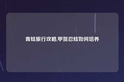 青蛙旅行攻略,甲贺忍蛙如何培养