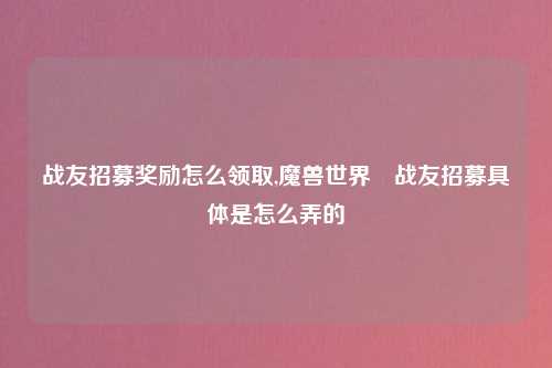 战友招募奖励怎么领取,魔兽世界　战友招募具体是怎么弄的