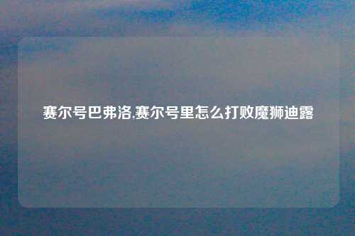 赛尔号巴弗洛,赛尔号里怎么打败魔狮迪露