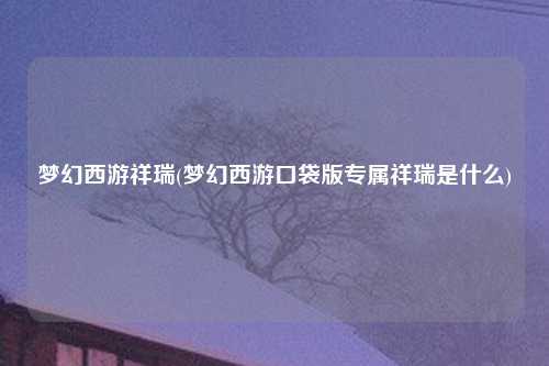 梦幻西游祥瑞(梦幻西游口袋版专属祥瑞是什么)