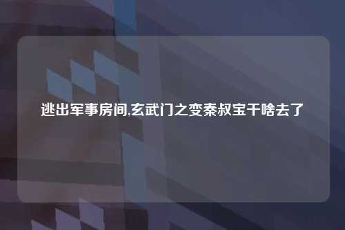 逃出军事房间,玄武门之变秦叔宝干啥去了