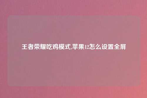 王者荣耀吃鸡模式,苹果12怎么设置全屏