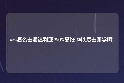 wow怎么去潘达利亚(WOW烹饪150以后去哪学啊)