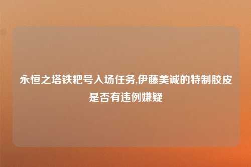 永恒之塔铁耙号入场任务,伊藤美诚的特制胶皮是否有违例嫌疑