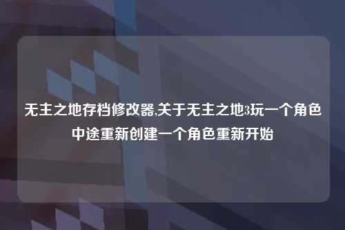 无主之地存档修改器,关于无主之地3玩一个角色中途重新创建一个角色重新开始