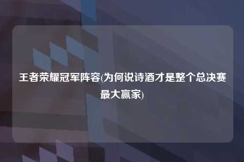 王者荣耀冠军阵容(为何说诗酒才是整个总决赛最大赢家)