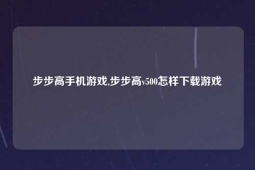 步步高手机游戏,步步高v500怎样下载游戏