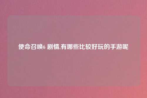 使命召唤6 剧情,有哪些比较好玩的手游呢