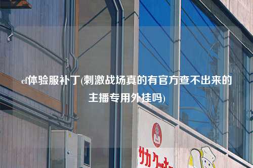 cf体验服补丁(刺激战场真的有官方查不出来的主播专用外挂吗)